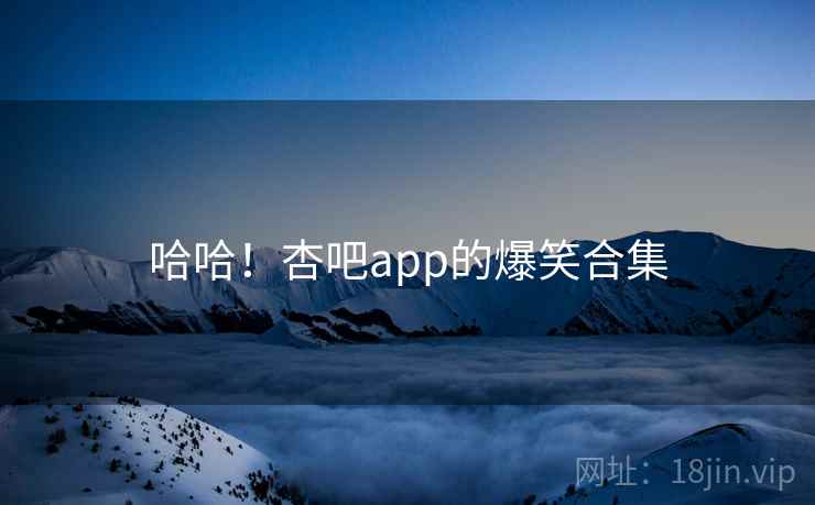 哈哈！杏吧app的爆笑合集