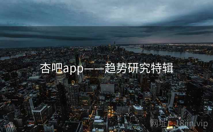 杏吧app——趋势研究特辑