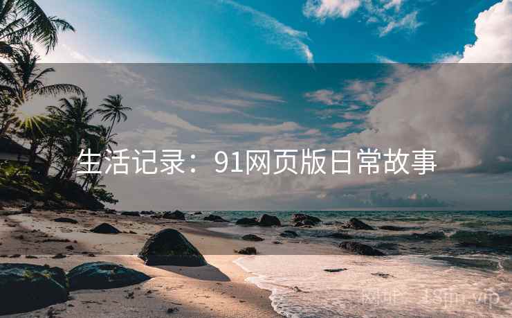 生活记录：91网页版日常故事