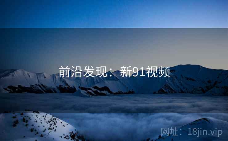 前沿发现：新91视频