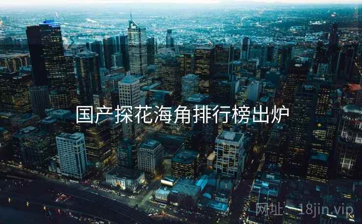 国产探花海角排行榜出炉