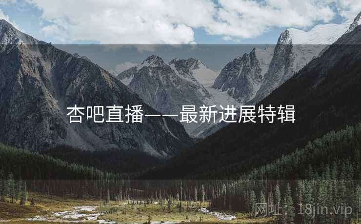 杏吧直播——最新进展特辑
