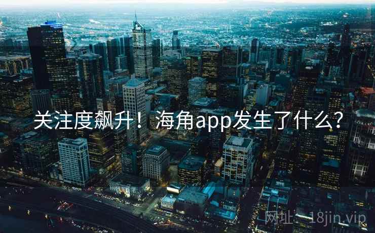 关注度飙升!海角app发生了什么?