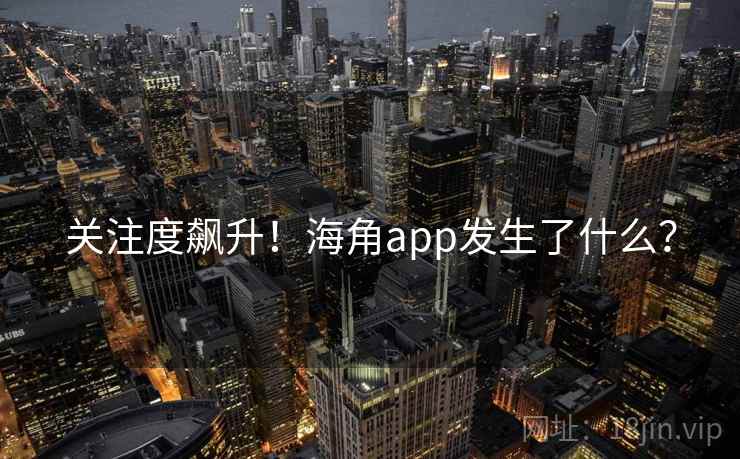 关注度飙升!海角app发生了什么?