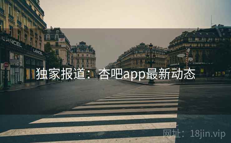 独家报道：杏吧app最新动态