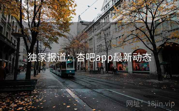 独家报道：杏吧app最新动态