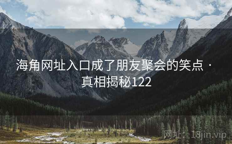 海角网址入口成了朋友聚会的笑点 · 真相揭秘122
