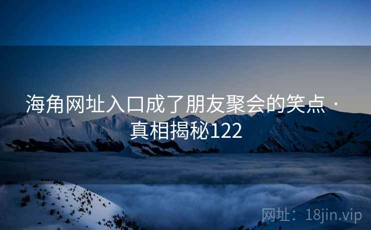 海角网址入口成了朋友聚会的笑点 · 真相揭秘122