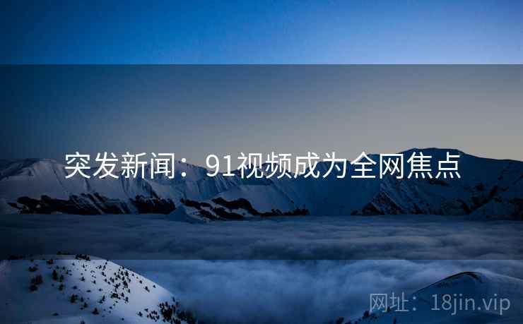 突发新闻：91视频成为全网焦点