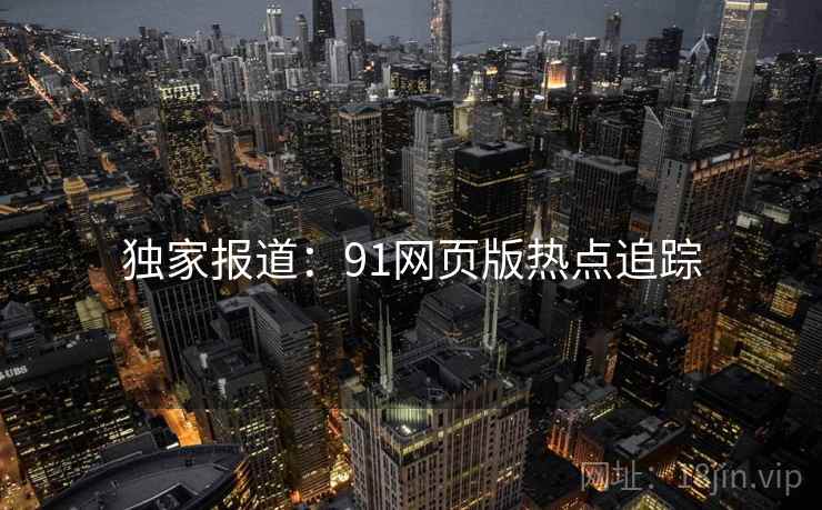 独家报道：91网页版热点追踪