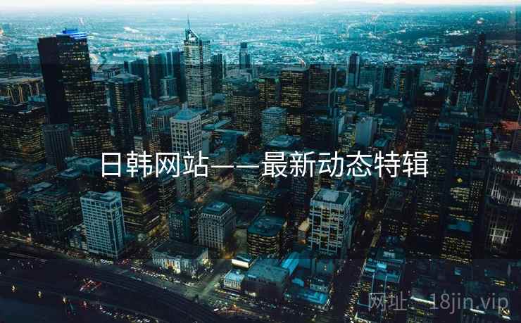 日韩网站——最新动态特辑