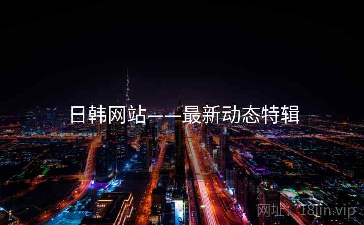 日韩网站——最新动态特辑