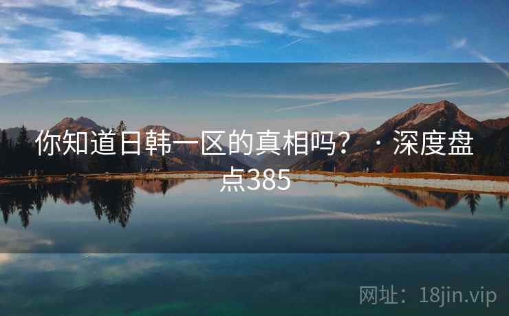 你知道日韩一区的真相吗? · 深度盘点385