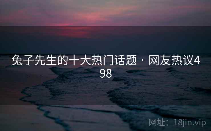 兔子先生的十大热门话题 · 网友热议498