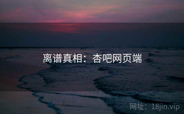 离谱真相：杏吧网页端