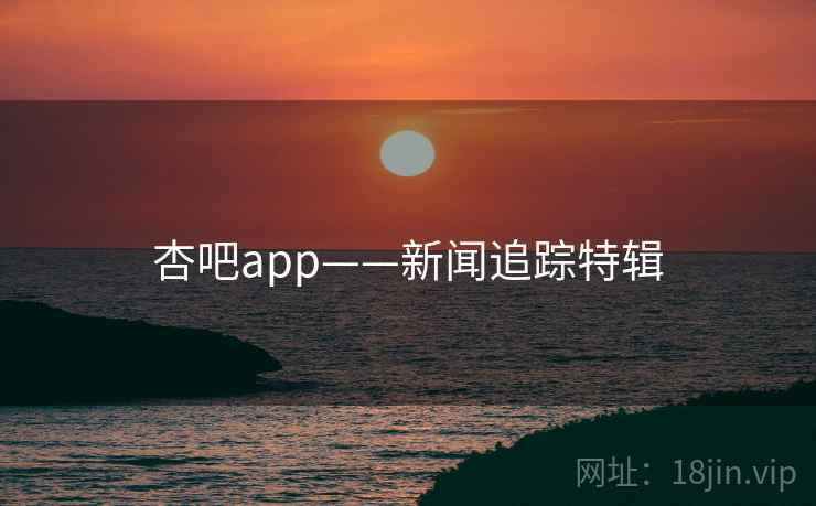 杏吧app——新闻追踪特辑