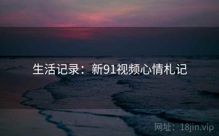 生活记录：新91视频心情札记
