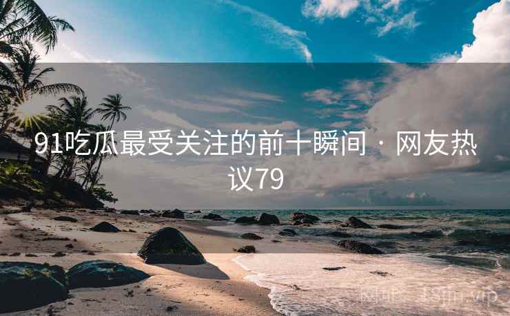 91吃瓜最受关注的前十瞬间 · 网友热议79