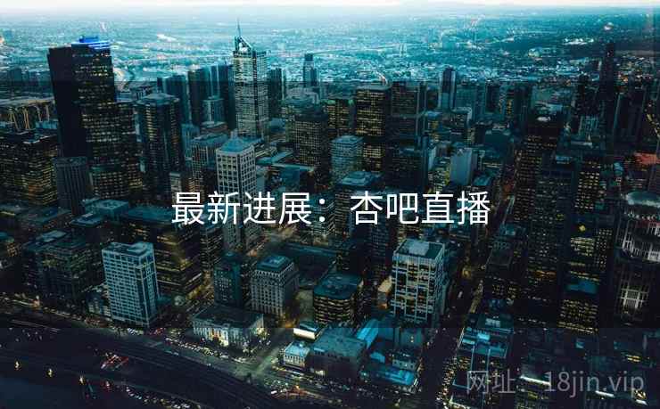 最新进展：杏吧直播